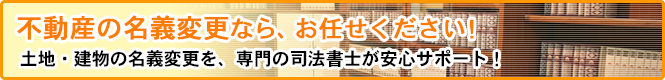 不動産の名義変更なら、お任せください！土地・建物の名義変更を、専門の司法書士が安心サポート！